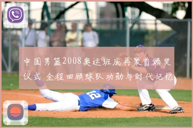 中国男篮2008奥运班底再聚首颁奖仪式 全程回顾球队功勋与时代记忆