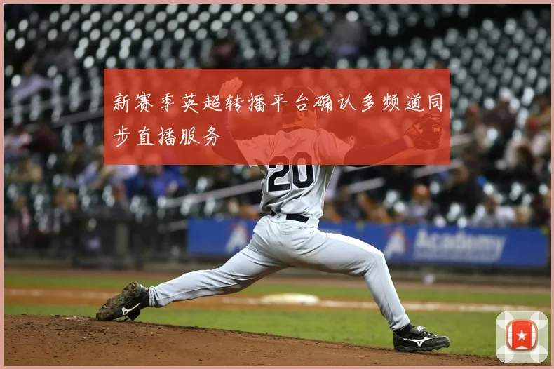 新赛季英超转播平台确认多频道同步直播服务
