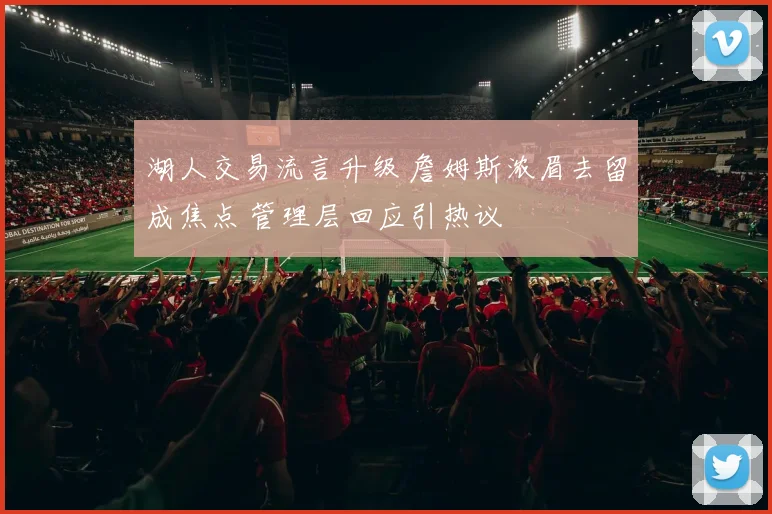 湖人交易流言升级 詹姆斯浓眉去留成焦点 管理层回应引热议