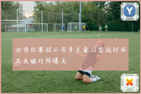 世俱杯赛程公布多支豪门首战时间及关键对阵曝光