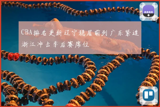 CBA排名更新辽宁稳居前列广东紧追浙江冲击季后赛席位