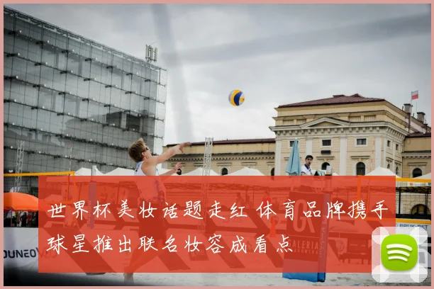 世界杯美妆话题走红 体育品牌携手球星推出联名妆容成看点