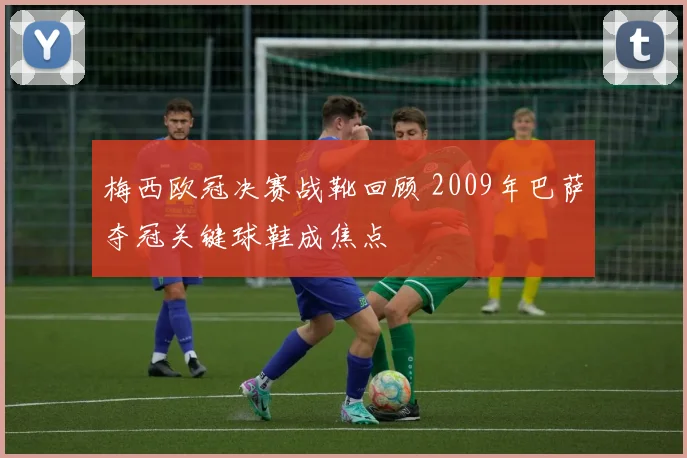 梅西欧冠决赛战靴回顾 2009年巴萨夺冠关键球鞋成焦点