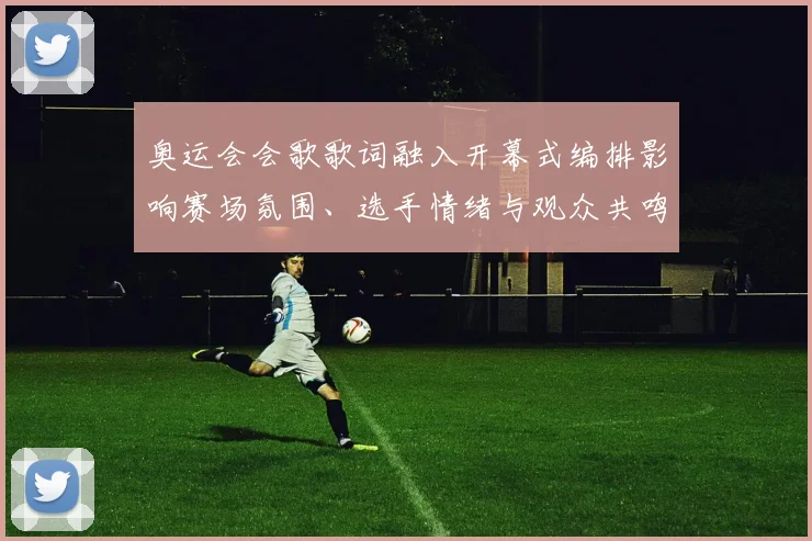 奥运会会歌歌词融入开幕式编排影响赛场氛围、选手情绪与观众共鸣