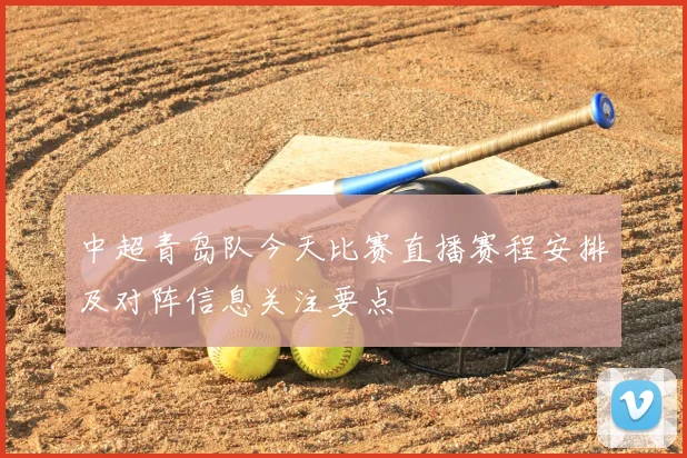 中超青岛队今天比赛直播赛程安排及对阵信息关注要点