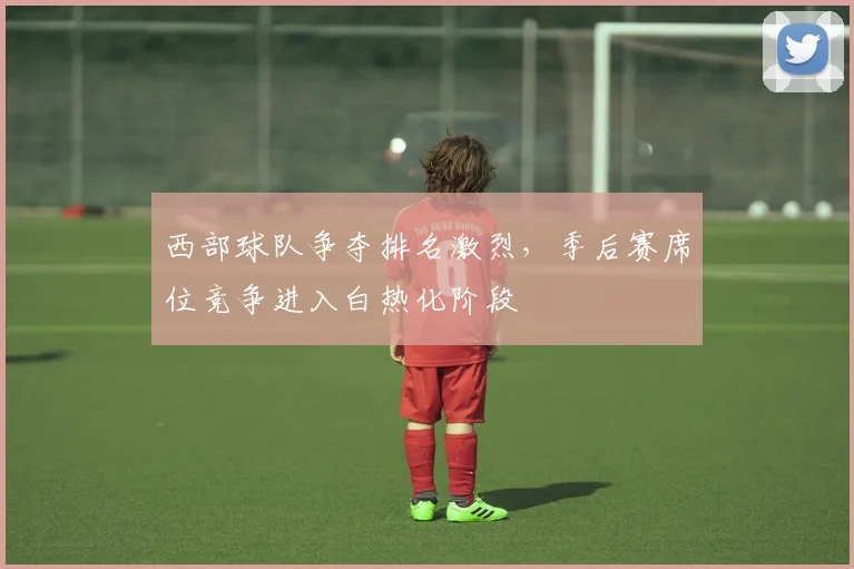 西部球队争夺排名激烈,季后赛席位竞争进入白热化阶段