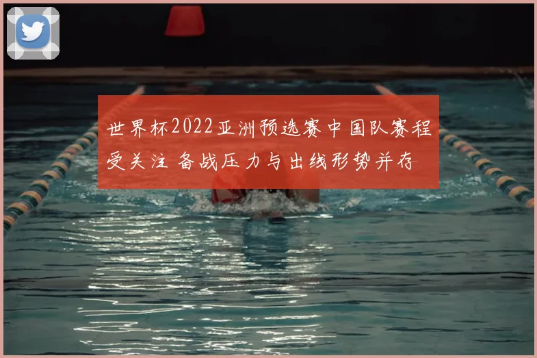 世界杯2022亚洲预选赛中国队赛程受关注 备战压力与出线形势并存