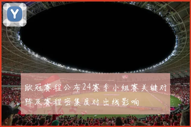 欧冠赛程公布24赛季小组赛关键对阵及赛程密集度对出线影响