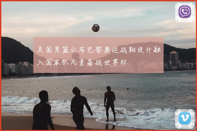 美国男篮公布巴黎奥运战靴设计融入国家队元素备战世界杯