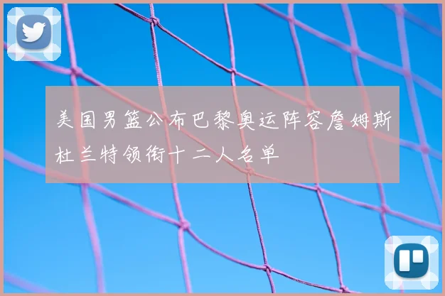 美国男篮公布巴黎奥运阵容詹姆斯杜兰特领衔十二人名单