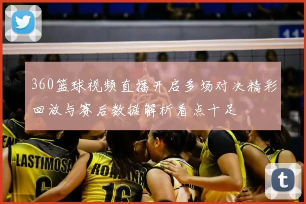 360篮球视频直播开启多场对决精彩回放与赛后数据解析看点十足