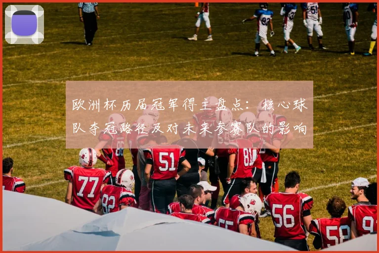 欧洲杯历届冠军得主盘点:核心球队夺冠路径及对未来参赛队的影响