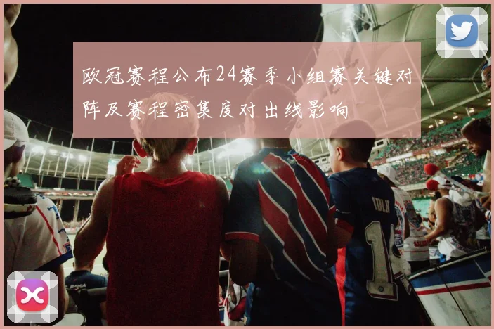 欧冠赛程公布24赛季小组赛关键对阵及赛程密集度对出线影响