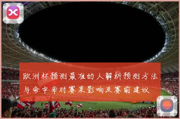 欧洲杯预测最准的人解析预测方法与命中率对赛果影响及赛前建议
