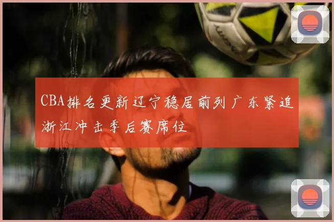 CBA排名更新辽宁稳居前列广东紧追浙江冲击季后赛席位