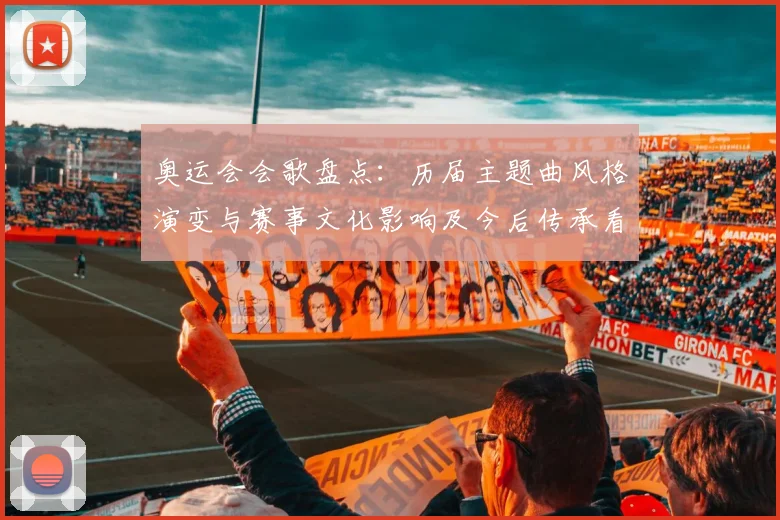 奥运会会歌盘点：历届主题曲风格演变与赛事文化影响及今后传承看点