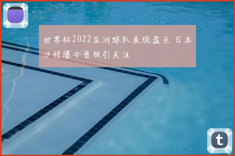 世界杯2022亚洲球队表现盘点 日本沙特爆冷晋级引关注