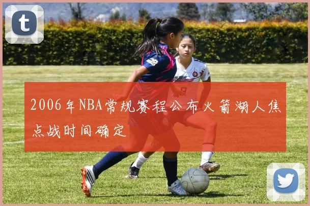 2006年NBA常规赛程公布火箭湖人焦点战时间确定