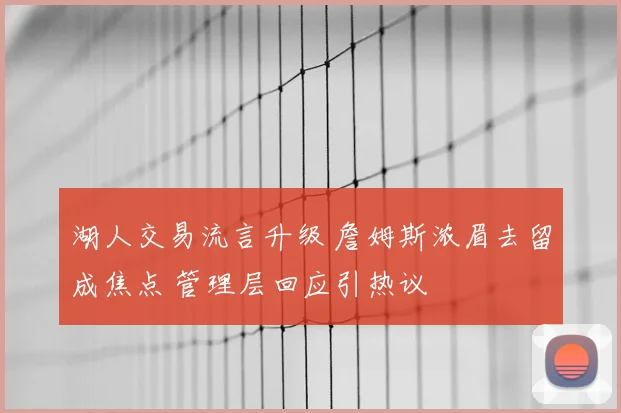 湖人交易流言升级 詹姆斯浓眉去留成焦点 管理层回应引热议