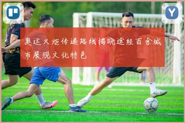 奥运火炬传递路线揭晓途经百余城市展现文化特色