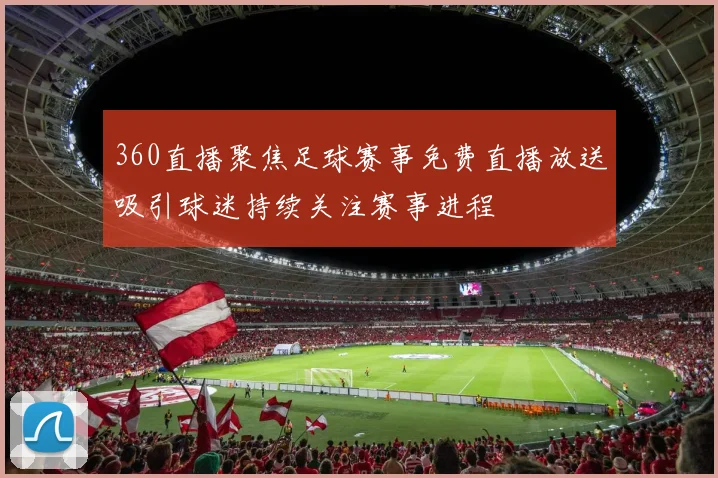 360直播聚焦足球赛事免费直播放送吸引球迷持续关注赛事进程
