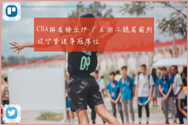 CBA排名榜出炉 广东浙江稳居前列辽宁紧追争冠席位