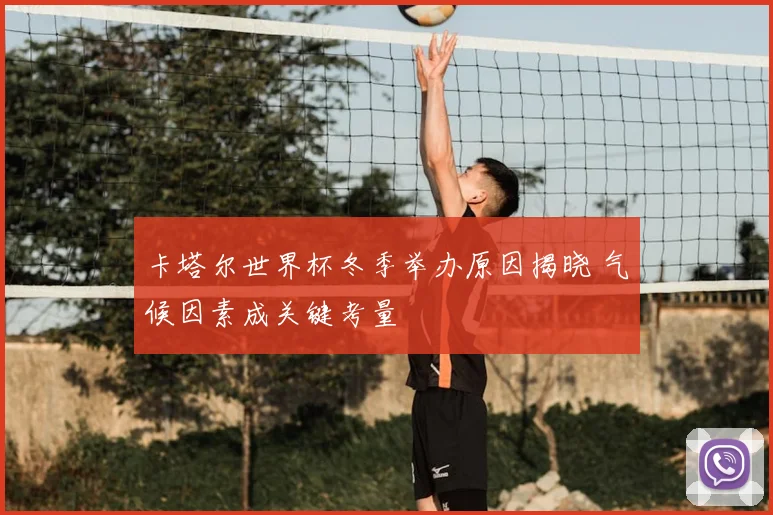 卡塔尔世界杯冬季举办原因揭晓 气候因素成关键考量