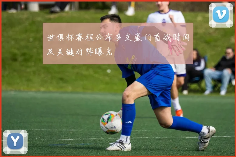 世俱杯赛程公布多支豪门首战时间及关键对阵曝光