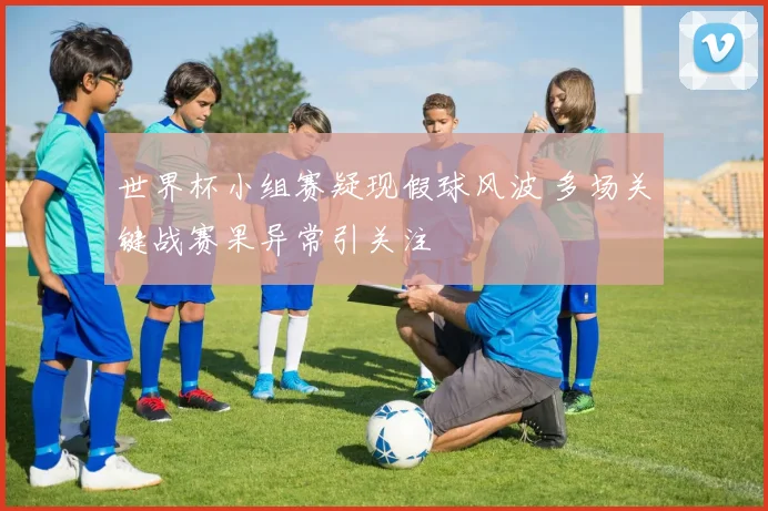 世界杯小组赛疑现假球风波 多场关键战赛果异常引关注