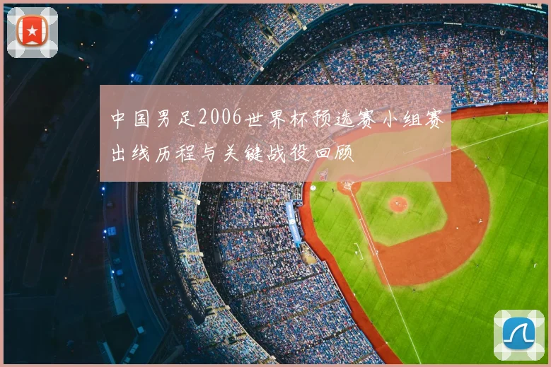 中国男足2006世界杯预选赛小组赛出线历程与关键战役回顾