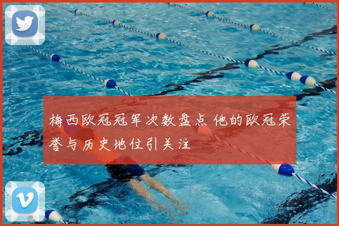 梅西欧冠冠军次数盘点 他的欧冠荣誉与历史地位引关注
