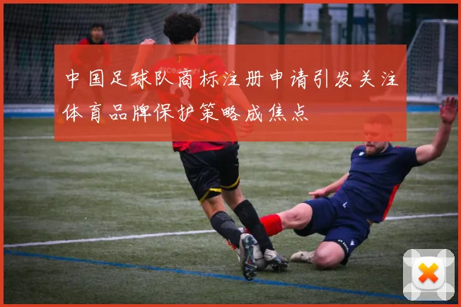 中国足球队商标注册申请引发关注体育品牌保护策略成焦点
