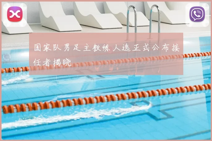 国家队男足主教练人选正式公布接任者揭晓