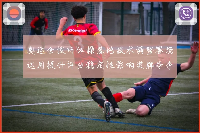 奥运会技巧体操落地技术调整赛场运用提升评分稳定性影响奖牌争夺