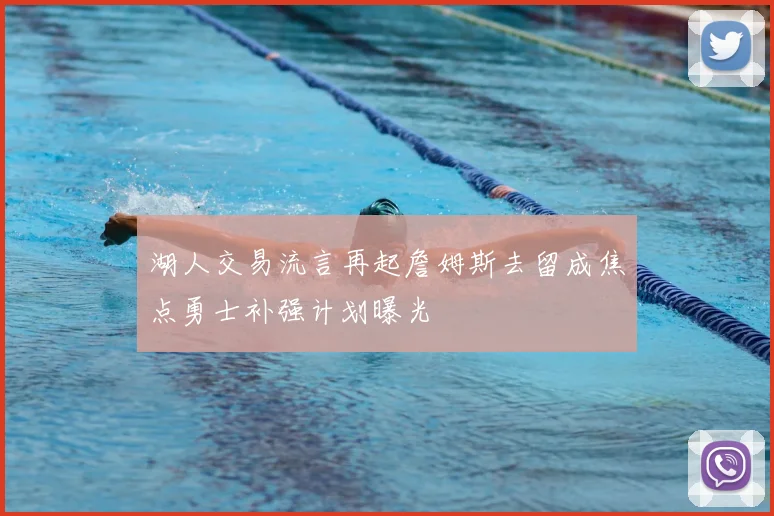 湖人交易流言再起詹姆斯去留成焦点勇士补强计划曝光