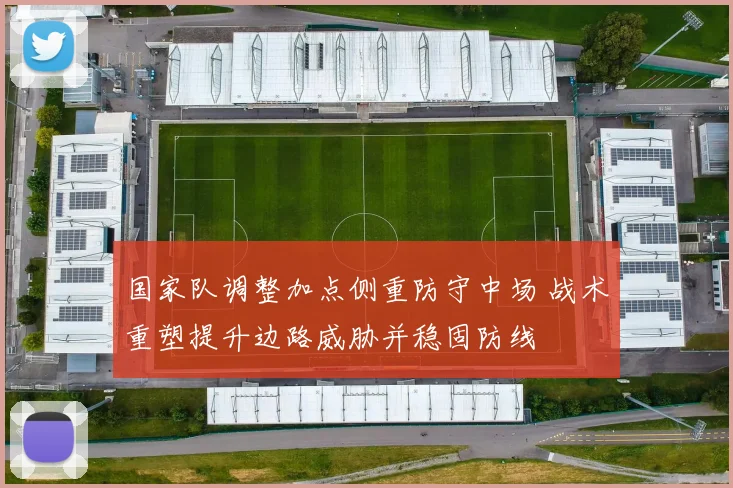 国家队调整加点侧重防守中场 战术重塑提升边路威胁并稳固防线