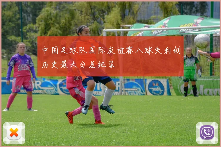 中国足球队国际友谊赛八球失利创历史最大分差纪录