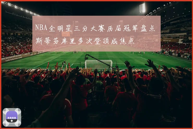 NBA全明星三分大赛历届冠军盘点 斯蒂芬库里多次登顶成焦点