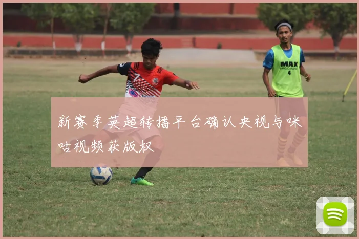 新赛季英超转播平台确认央视与咪咕视频获版权