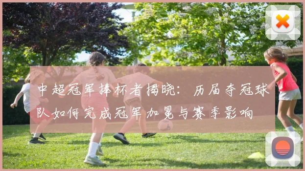 中超冠军捧杯者揭晓：历届夺冠球队如何完成冠军加冕与赛季影响