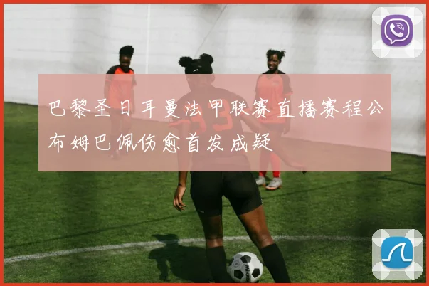 巴黎圣日耳曼法甲联赛直播赛程公布姆巴佩伤愈首发成疑