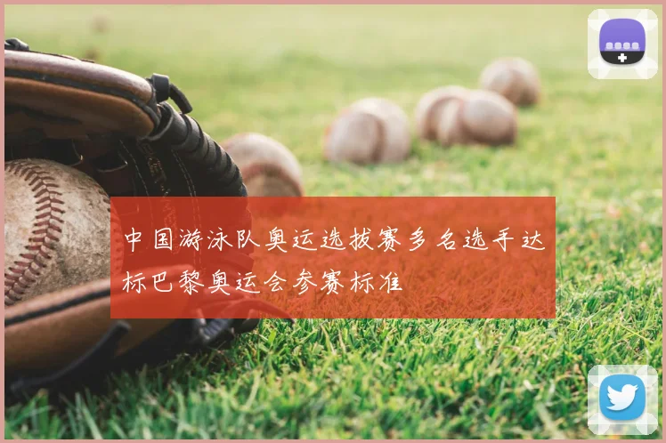 中国游泳队奥运选拔赛多名选手达标巴黎奥运会参赛标准