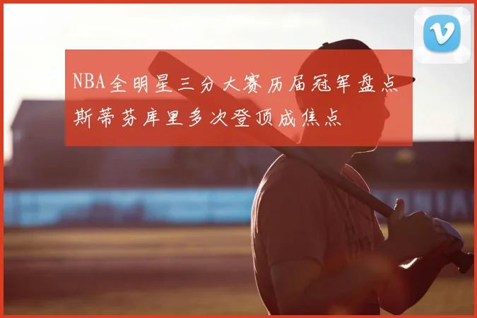 NBA全明星三分大赛历届冠军盘点 斯蒂芬库里多次登顶成焦点