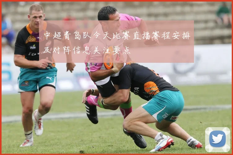 中超青岛队今天比赛直播赛程安排及对阵信息关注要点