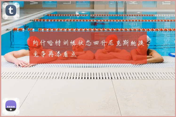 约什哈特训练状态回升尼克斯轮换竞争再添看点