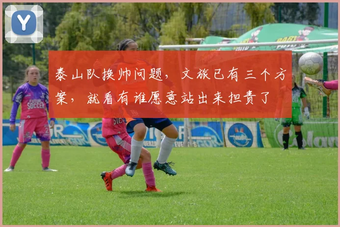泰山队换帅问题,文旅已有三个方案,就看有谁愿意站出来担责了