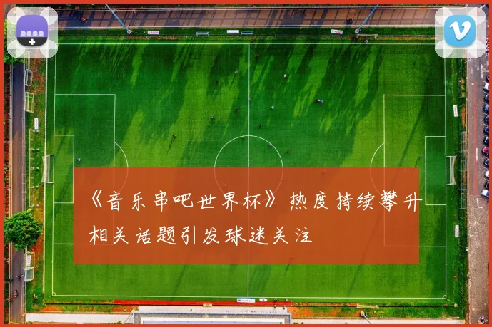 《音乐串吧世界杯》热度持续攀升 相关话题引发球迷关注