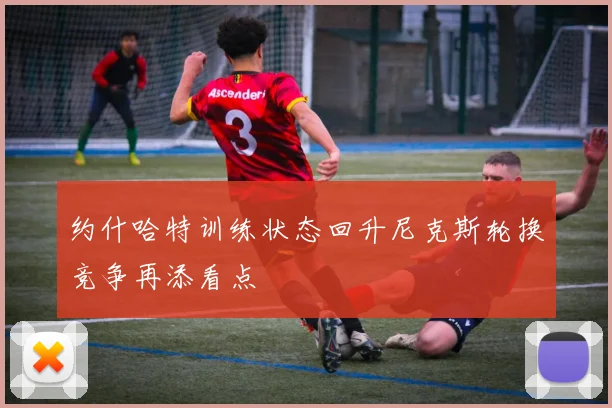 约什哈特训练状态回升尼克斯轮换竞争再添看点