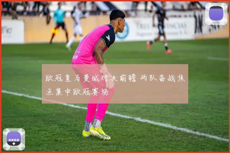 欧冠皇马曼城对决前瞻 两队备战焦点集中欧冠赛场