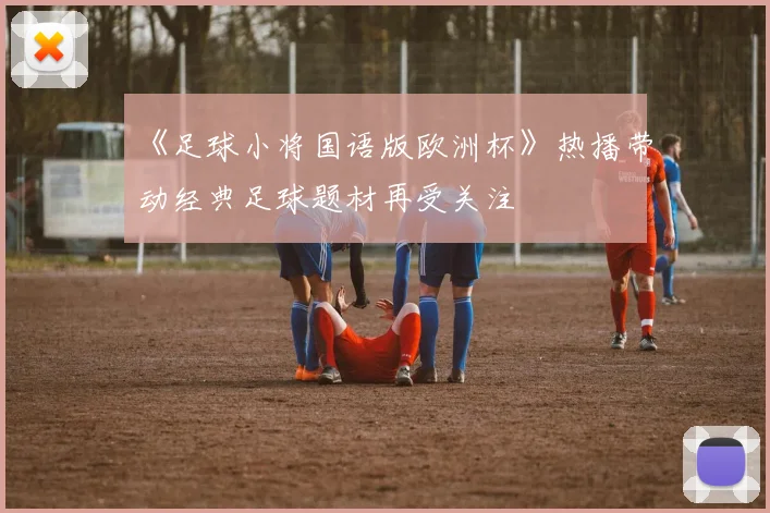 《足球小将国语版欧洲杯》热播带动经典足球题材再受关注